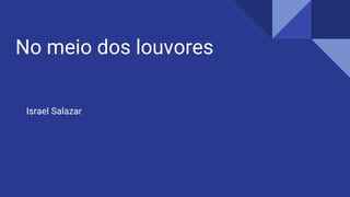 No meio dos louvores
Israel Salazar
 