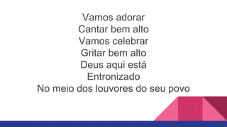Vamos adorar
Cantar bem alto
Vamos celebrar
Gritar bem alto
Deus aqui está
Entronizado
No meio dos louvores do seu povo
 