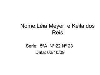 Nome:Léia Méyer  e Keila dos Reis Serie:  5ªA  Nº 22 Nº 23  Data: 02/10/09 