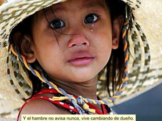 Y el hambre no avisa nunca, vive cambiando de dueño. 