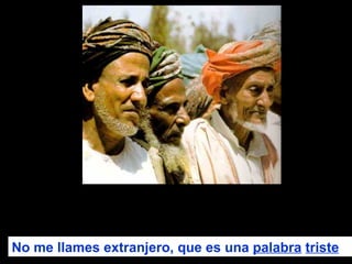 No me llames extranjero, que es una  palabra   triste 