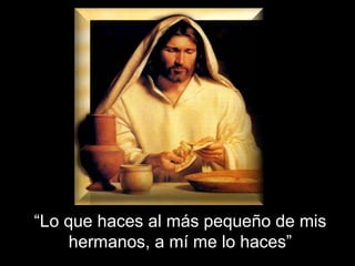 “ Lo que haces al más pequeño de mis hermanos, a mí me lo haces” 