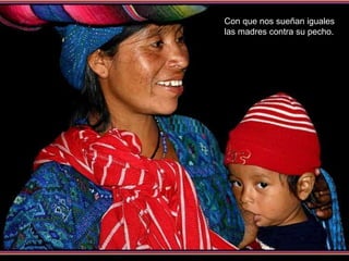 Con que nos sueñan iguales las madres contra su pecho. 