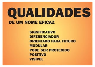 QUALIDADES
DE UM NOME EFICAZ

       SIGNIFICATIVO
       DIFERENCIADOR
       ORIENTADO PARA FUTURO
       MODULAR
       PODE SER PROTEGIDO
       POSITIVO
       VISÍVEL
 
