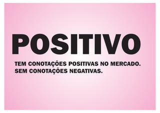 POSITIVO
TEM CONOTAÇÕES POSITIVAS NO MERCADO.
SEM CONOTAÇÕES NEGATIVAS.
 