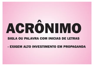 ACRÔNIMO
SIGLA OU PALAVRA COM INICIAS DE LETRAS

- EXIGEM ALTO INVESTIMENTO EM PROPAGANDA
 