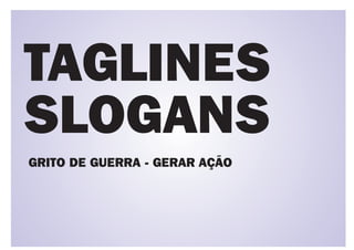 TAGLINES
SLOGANS
GRITO DE GUERRA - GERAR AÇÃO
 