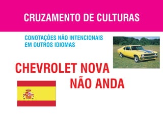 CRUZAMENTO DE CULTURAS
 CONOTAÇÕES NÃO INTENCIONAIS
 EM OUTROS IDIOMAS



CHEVROLET NOVA
        NÃO ANDA
 