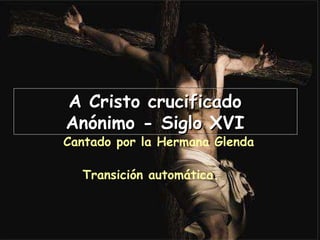 A Cristo crucificado Anónimo - Siglo XVI Cantado por la Hermana Glenda Transición automática.   