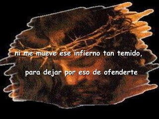ni me mueve ese infierno tan temido, para dejar por eso de ofenderte 