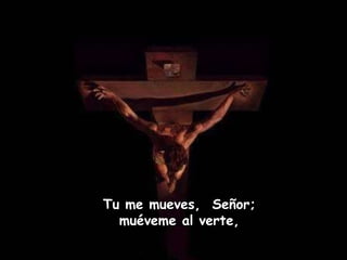 Tu me mueves,  Señor;  muéveme al verte,  