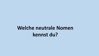 Welche neutrale Nomen
kennst du?
 