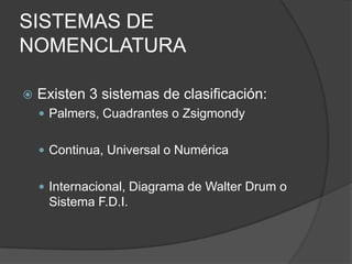 SISTEMAS DE NOMENCLATURAExisten 3 sistemas de clasificación:Palmers, Cuadrantes o ZsigmondyContinua, Universal o NuméricaInternacional, Diagrama de Walter Drum o Sistema F.D.I.