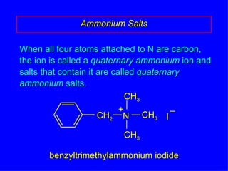 When all four atoms attached to N are carbon, the ion is called a  quaternary ammonium  ion and salts that contain it are called  quaternary   ammonium  salts. Ammonium Salts benzyltrimethylammonium iodide + CH 2 N CH 3 CH 3 CH 3 I – 