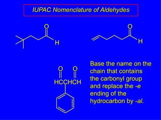 IUPAC Nomenclature of Aldehydes Base the name on the chain that contains the carbonyl group and replace the  -e  ending of the hydrocarbon by  -al . H O O H O HCCHCH O 