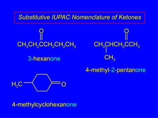 Substitutive IUPAC Nomenclature of Ketones 3- hexan one 4-methyl -2- pentan one 4-methylcyclohexan one CH 3 CH 2 CCH 2 CH 2 CH 3 O CH 3 CHCH 2 CCH 3 O CH 3 H 3 C O 