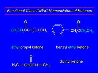 Functional Class IUPAC Nomenclature of Ketones ethyl   propyl  ketone benzyl   ethyl  ketone divinyl ketone CH 3 CH 2 C CH 2 CH 2 CH 3 O O CH 2 C CH 2 CH 3 CH CH 2 O H 2 C CHC 