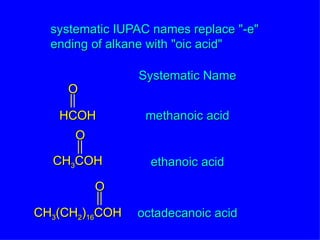 systematic IUPAC names replace "-e" ending of alkane with "oic acid" Systematic Name O HCOH O CH 3 COH O CH 3 (CH 2 ) 16 COH methanoic acid ethanoic acid octadecanoic acid 