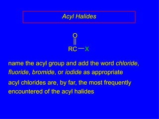 Acyl Halides name the acyl group and add the word  chloride ,  fluoride ,  bromide , or  iodide  as appropriate acyl chlorides are, by far, the most frequently encountered of the acyl halides RC O X 