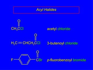 Acyl Halides acetyl  chloride 3-butenoyl  chloride p -fluorobenzoyl  bromide   CH 3 C Cl O O H 2 C CHCH 2 C Cl O C Br F 
