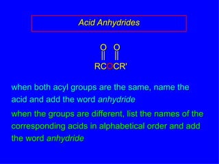 Acid Anhydrides when both acyl groups are the same, name the acid and add the word  anhydride when the groups are different, list the names of the corresponding acids in alphabetical order and add the word  anhydride RC O CR' O O 