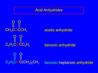 Acid Anhydrides acetic anhydride benzoic anhydride benzoic   heptanoic  anhydride CH 3 C O CCH 3 O O C 6 H 5 C O CC 6 H 5 O O C 6 H 5 C O C(CH 2 ) 5 CH 3 O O 