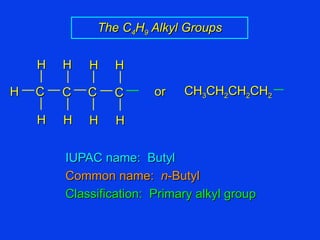 IUPAC name:  Butyl Common name:  n -Butyl Classification:  Primary alkyl group The C 4 H 9  Alkyl Groups CH 3 CH 2 CH 2 CH 2 C C H H H H H C C H H H H or 