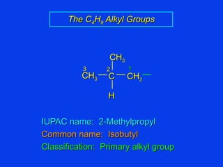IUPAC name:  2-Methylpropyl Common name:  Isobutyl Classification:  Primary alkyl group The C 4 H 9  Alkyl Groups 1 2 3 C H CH 2 CH 3 CH 3 