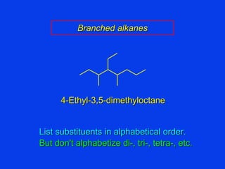 4-Ethyl-3,5-dimethyloctane Branched alkanes List substituents in alphabetical order. But don't alphabetize di-, tri-, tetra-, etc. 