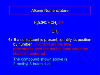 4)  If a substituent is present, identify its position by number.  Hydroxyl groups take precedence over the double bond when the chain is numbered. The compound shown above is 2-methyl-3-buten-1-ol. Alkene Nomenclature H 2 C CHCHCH 2 OH CH 3 