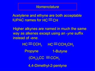 Nomenclature Higher alkynes are named in much the same way as alkenes except using an - yne  suffix instead of - ene . HC CH Acetylene and ethyne are both acceptable IUPAC names for HC CCH 3 Propyne HC CCH 2 CH 3 1-Butyne (CH 3 ) 3 CC CCH 3 4,4-Dimethyl-2-pentyne 