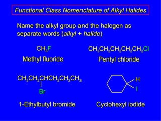 Name the alkyl group and the halogen as separate words ( alkyl  +  halide ) Functional Class Nomenclature of Alkyl Halides CH 3 F CH 3 CH 2 CH 2 CH 2 CH 2 Cl Methyl fluoride Pentyl chloride 1-Ethylbutyl bromide Cyclohexyl iodide CH 3 CH 2 CHCH 2 CH 2 CH 3 Br H I 