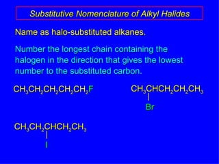 Name as halo-substituted alkanes. Number the longest chain containing the halogen in the direction that gives the lowest number to the substituted carbon. Substitutive Nomenclature of Alkyl Halides CH 3 CH 2 CH 2 CH 2 CH 2 F CH 3 CHCH 2 CH 2 CH 3 Br CH 3 CH 2 CHCH 2 CH 3 I 