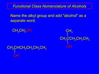 Name the alkyl group and add "alcohol" as a separate word. Functional Class Nomenclature of Alcohols CH 3 CH 2 OH CH 3 CHCH 2 CH 2 CH 2 CH 3 OH CH 3 CCH 2 CH 2 CH 3 OH CH 3 
