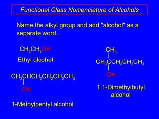 Name the alkyl group and add "alcohol" as a separate word. Functional Class Nomenclature of Alcohols CH 3 CH 2 OH Ethyl alcohol 1-Methylpentyl alcohol 1,1-Dimethylbutyl alcohol CH 3 CHCH 2 CH 2 CH 2 CH 3 OH CH 3 CCH 2 CH 2 CH 3 OH CH 3 