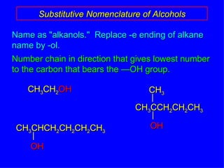 Name as "alkanols."  Replace -e ending of alkane name by -ol. Number chain in direction that gives lowest number to the carbon that bears the —OH group. Substitutive Nomenclature of Alcohols CH 3 CH 2 OH CH 3 CHCH 2 CH 2 CH 2 CH 3 OH CH 3 CCH 2 CH 2 CH 3 OH CH 3 