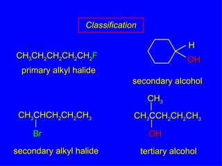 Classification CH 3 CH 2 CH 2 CH 2 C H 2 F primary alkyl halide secondary alkyl halide tertiary alcohol H OH secondary alcohol CH 3 C HCH 2 CH 2 CH 3 Br CH 3 C CH 2 CH 2 CH 3 OH CH 3 