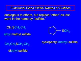 analogous to ethers, but replace “ether” as last word in the name by “sulfide.” Functional Class IUPAC Names of Sulfides cyclopentyl  methyl  sulfide CH 3 S CH 2  CH 3 ethyl  methyl sulfide CH 3 CH 2 S CH 2  CH 3 di ethyl  sulfide S CH 3 