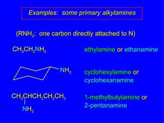 Examples:  some primary alkylamines (RNH 2 :  one carbon directly attached to N) CH 3 CH 2 N H 2 ethylamine  or  ethanamine cyclohexylamine  or cyclohexanamine 1-methylbutylamine  or 2-pentanamine CH 3 CHCH 2 CH 2 CH 3 N H 2 N H 2 