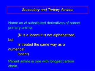 Name as  N -substituted derivatives of parent  primary amine. (N is a locant-it is not alphabetized, but is treated the same way as a numerical locant) Parent amine is one with longest carbon chain. Secondary and Tertiary Amines 