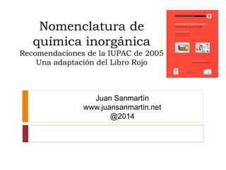 Nomenclatura de
química inorgánica
Recomendaciones de la IUPAC de 2005
Una adaptación del Libro Rojo
Juan Sanmartín
www.juansanmartin.net
@2014
 