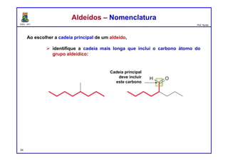 DQOI - UFC Prof. Nunes
Ao escolher a cadeia principal de um aldeído,
 identifique a cadeia mais longa que inclui o carbono átomo do
grupo aldeídico:
54
Aldeídos – NomenclaturaAldeídos – Nomenclatura
Cadeia principal
deve incluir
este carbono
 