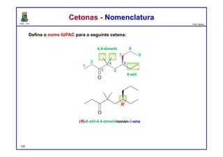 DQOI - UFC Prof. Nunes
Cetonas - NomenclaturaCetonas - Nomenclatura
Defina o nome IUPAC para a seguinte cetona:
128
(R)-6-etil-4,4-dimetilnonan-3-ona
nonan-3-ona
4,4-dimetil
6-etil
 