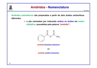 DQOI - UFC Prof. Nunes
Anidridos assimétricos são preparados a partir de dois ácidos carboxílicos
diferentes
 e são nomeados por indicando ambos os ácidos em ordem
alfabética, precedidos pela palavra “anidrido”:
Anidridos - NomenclaturaAnidridos - Nomenclatura
141
anidrido benzóico etanoico
ou
anidrido acético benzóico
 