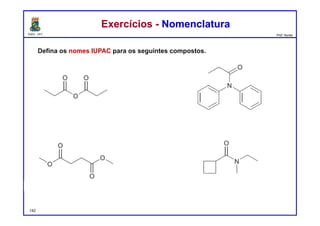 DQOI - UFC Prof. Nunes
Defina os nomes IUPAC para os seguintes compostos.
Exercícios - NomenclaturaExercícios - Nomenclatura
anidrido propiônico
142
N,N-difenilpropionamida
succinato de dimetila N-etil-N-metilciclobutanocarboxamida
 