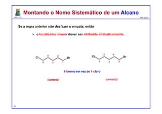 DQOI - UFC Prof. Nunes
Se a regra anterior não desfazer o empate, então
 o localizador menor dever ser atribuído alfabeticamente.
Montando o Nome Sistemático de um AlcanoMontando o Nome Sistemático de um Alcano
18
1-bromo em vez de 1-cloro
1
2
3
4
5 1
2
3
4
5
(correto) (correto)
 