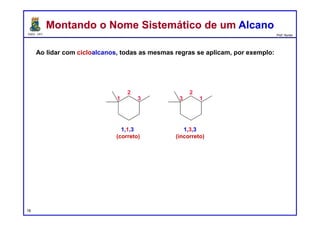 DQOI - UFC Prof. Nunes
Ao lidar com cicloalcanos, todas as mesmas regras se aplicam, por exemplo:
Montando o Nome Sistemático de um AlcanoMontando o Nome Sistemático de um Alcano
18
1,3,3
(incorreto)
1,1,3
(correto)
 