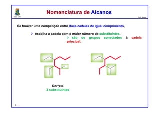 DQOI - UFC Prof. Nunes
Se houver uma competição entre duas cadeias de igual comprimento,
 escolha a cadeia com o maior número de substituintes.
 são os grupos conectados à cadeia
principal.
4
Nomenclatura de AlcanosNomenclatura de Alcanos
Correta
3 substituintes
 