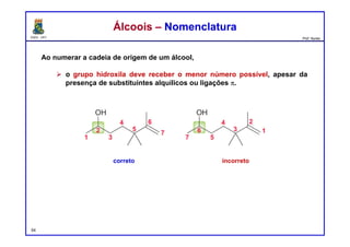 DQOI - UFC Prof. Nunes
Ao numerar a cadeia de origem de um álcool,
 o grupo hidroxila deve receber o menor número possível, apesar da
presença de substituintes alquílicos ou ligações p.
54
Álcoois – NomenclaturaÁlcoois – Nomenclatura
correto incorreto
 