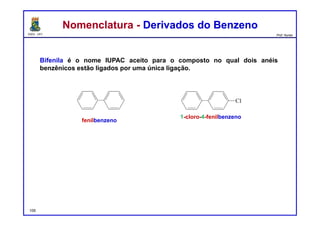 DQOI - UFC Prof. Nunes
Nomenclatura - Derivados do BenzenoNomenclatura - Derivados do Benzeno
Bifenila é o nome IUPAC aceito para o composto no qual dois anéis
benzênicos estão ligados por uma única ligação.
fenilbenzeno
1-cloro-4-fenilbenzeno
109
 